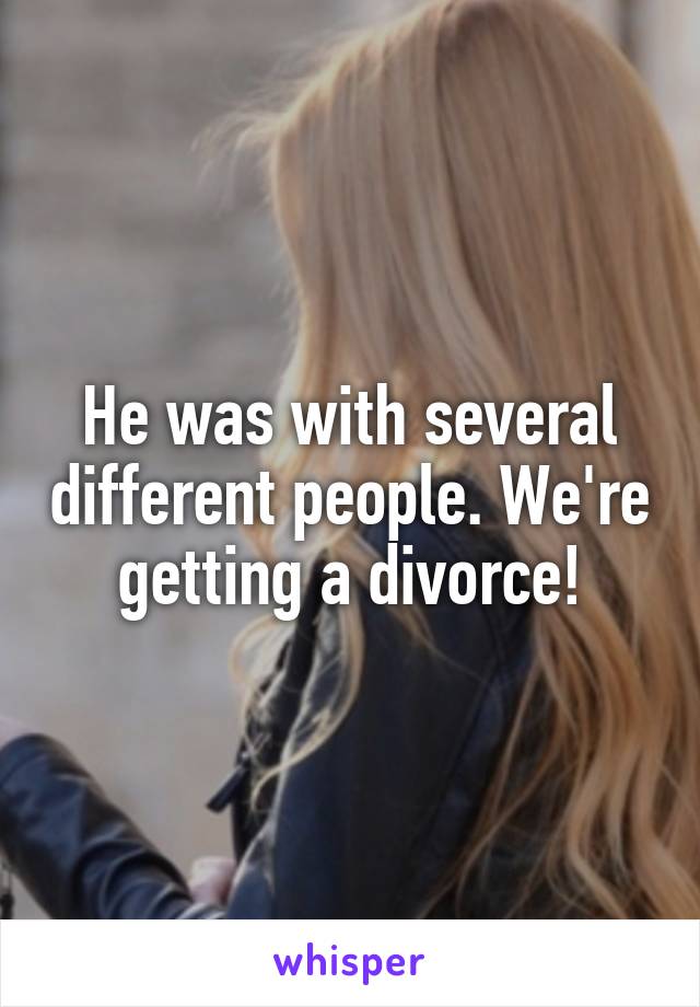 He was with several different people. We're getting a divorce!