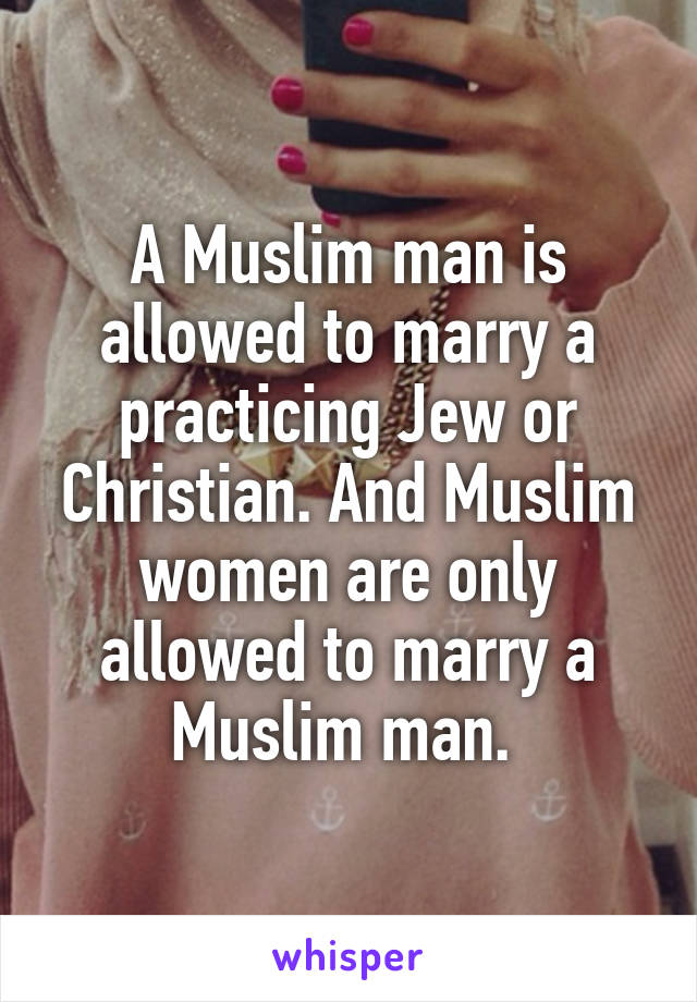 A Muslim man is allowed to marry a practicing Jew or Christian. And Muslim women are only allowed to marry a Muslim man. 