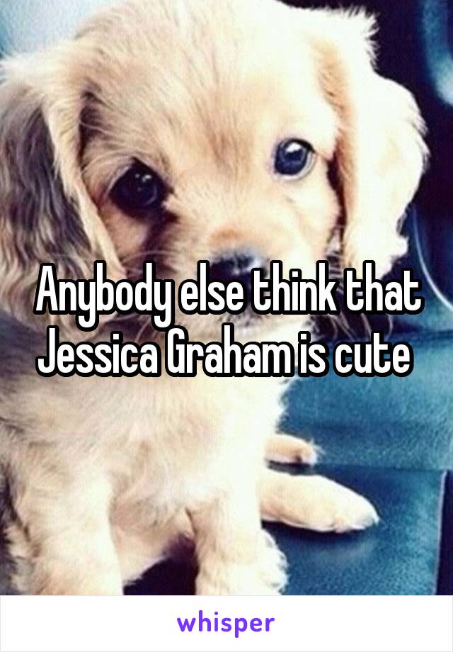 Anybody else think that Jessica Graham is cute 