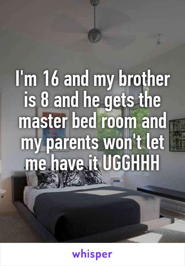 I'm 16 and my brother is 8 and he gets the master bed room and my parents won't let me have it UGGHHH
