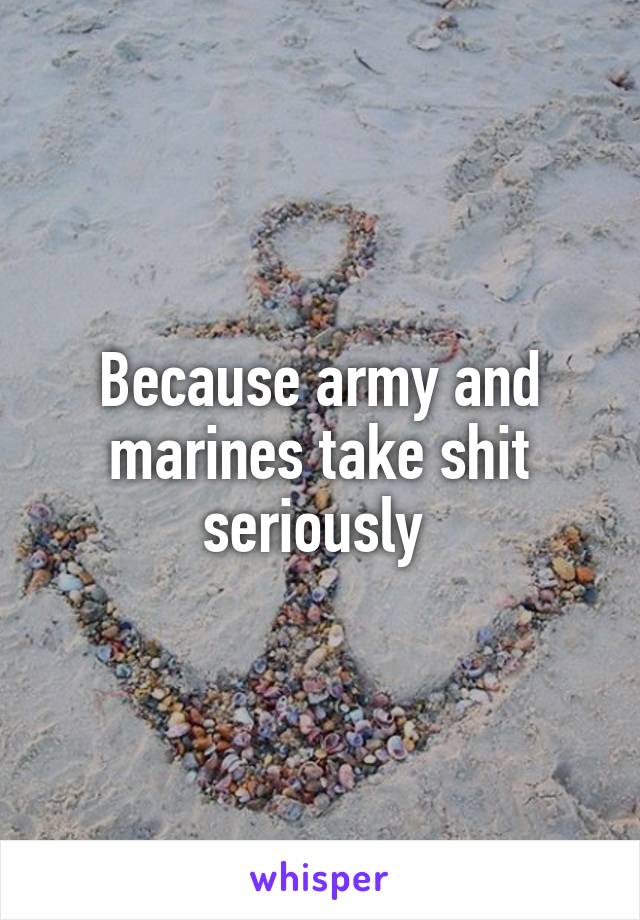 Because army and marines take shit seriously 