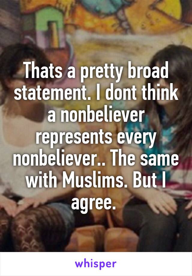 Thats a pretty broad statement. I dont think a nonbeliever represents every nonbeliever.. The same with Muslims. But I agree. 