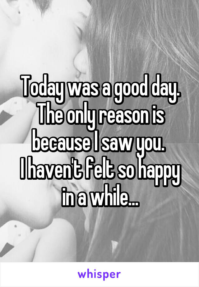 Today was a good day.
The only reason is because I saw you. 
I haven't felt so happy in a while...