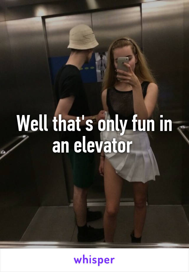 Well that's only fun in an elevator 