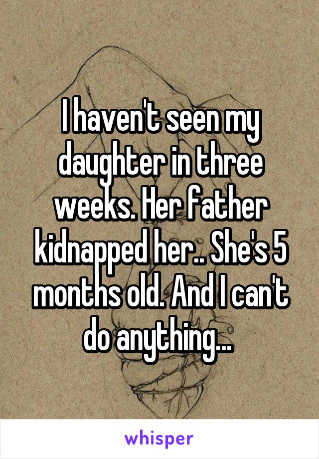 I haven't seen my daughter in three weeks. Her father kidnapped her.. She's 5 months old. And I can't do anything... 