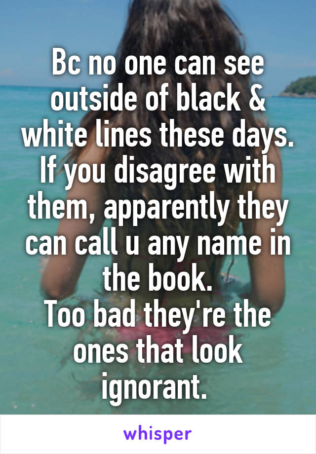 Bc no one can see outside of black & white lines these days.
If you disagree with them, apparently they can call u any name in the book.
Too bad they're the ones that look ignorant. 