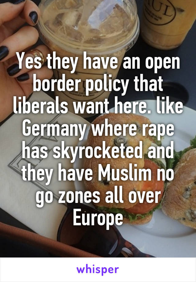 Yes they have an open border policy that liberals want here. like Germany where rape has skyrocketed and they have Muslim no go zones all over Europe