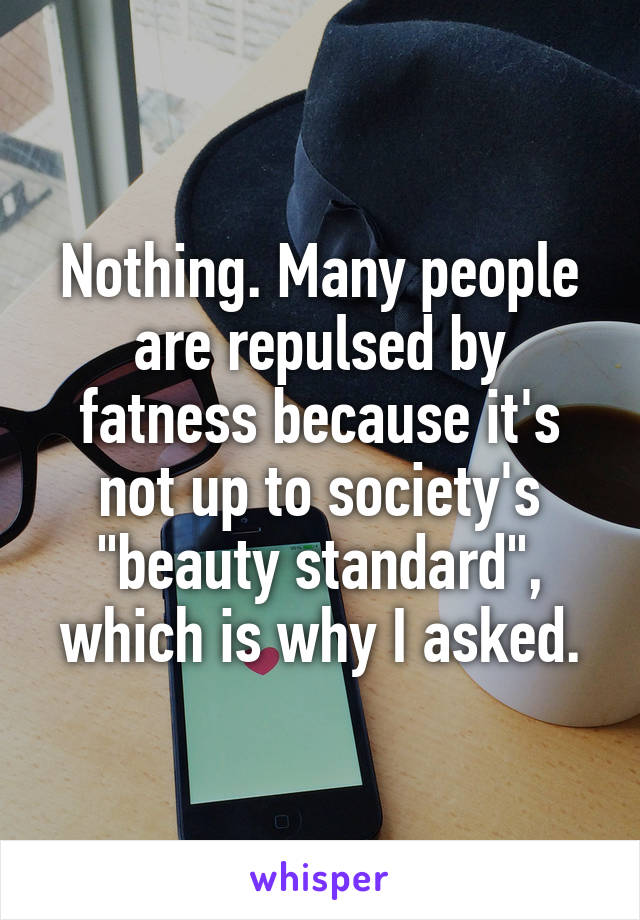 Nothing. Many people are repulsed by fatness because it's not up to society's "beauty standard", which is why I asked.