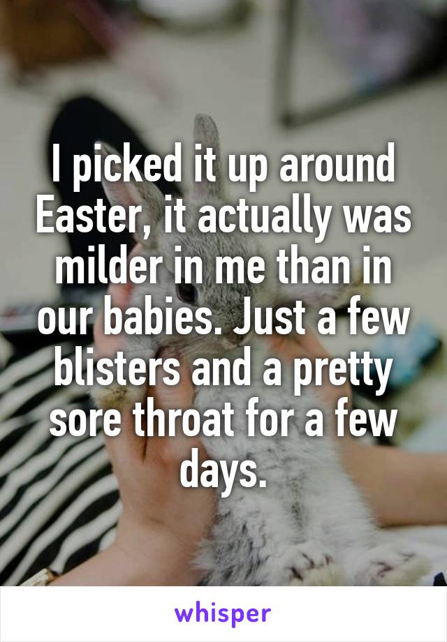 I picked it up around Easter, it actually was milder in me than in our babies. Just a few blisters and a pretty sore throat for a few days.