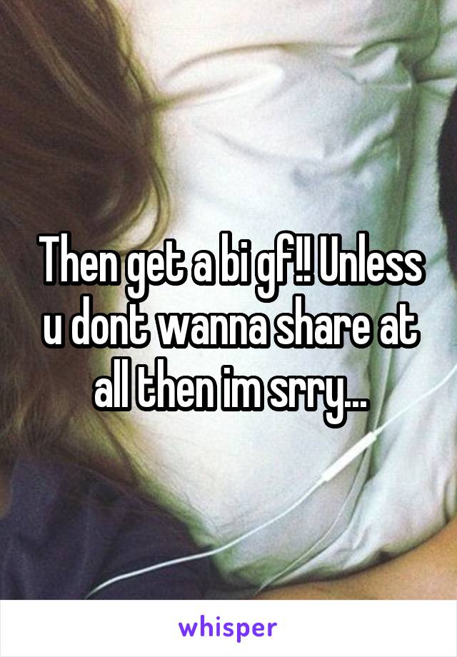 Then get a bi gf!! Unless u dont wanna share at all then im srry...