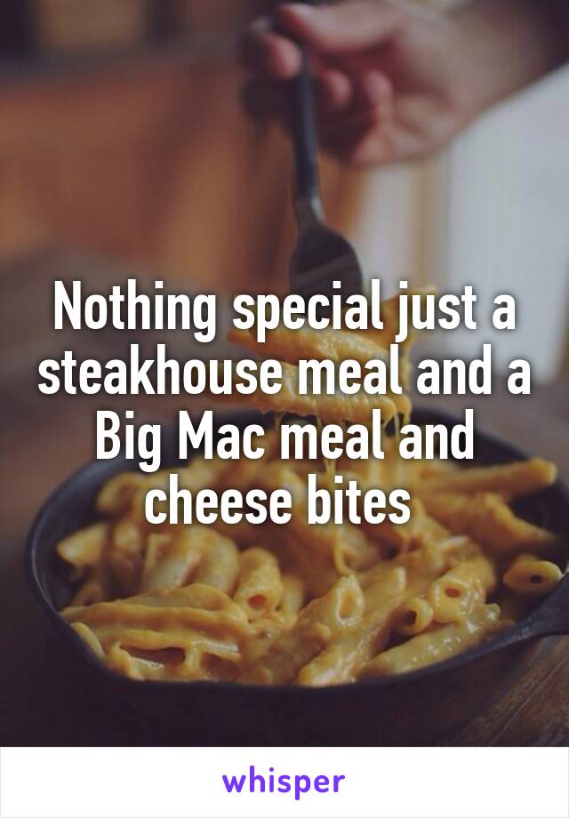 Nothing special just a steakhouse meal and a Big Mac meal and cheese bites 