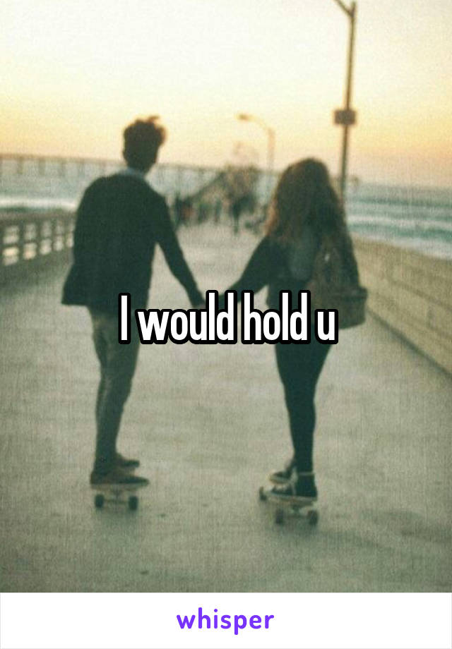 I would hold u