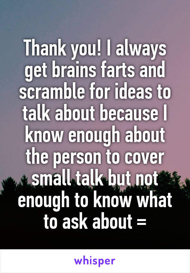 Thank you! I always get brains farts and scramble for ideas to talk about because I know enough about the person to cover small talk but not enough to know what to ask about =\