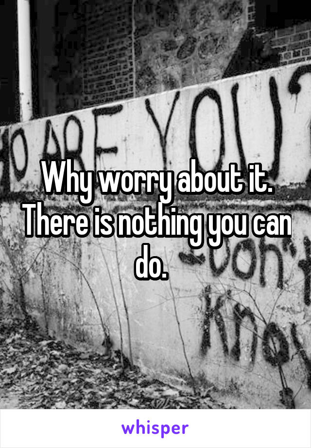 Why worry about it. There is nothing you can do.  