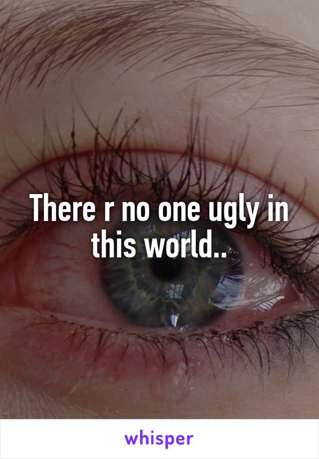 There r no one ugly in this world..