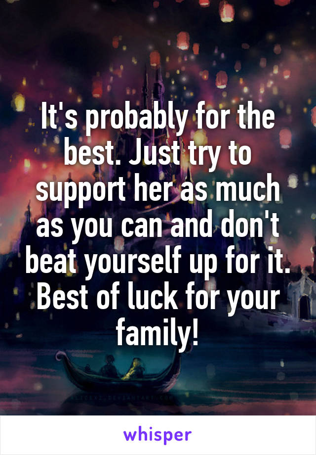 It's probably for the best. Just try to support her as much as you can and don't beat yourself up for it. Best of luck for your family!