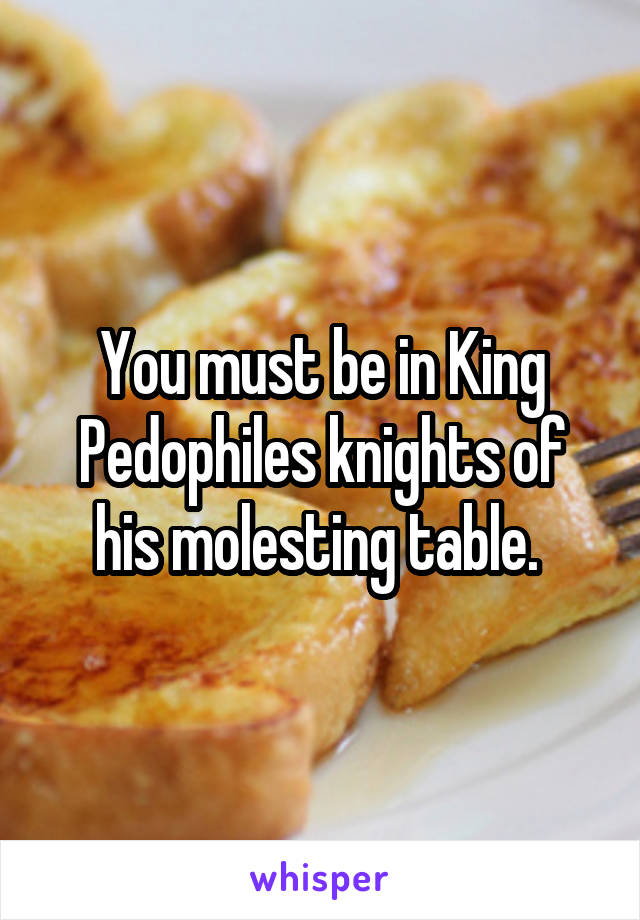 You must be in King Pedophiles knights of his molesting table. 