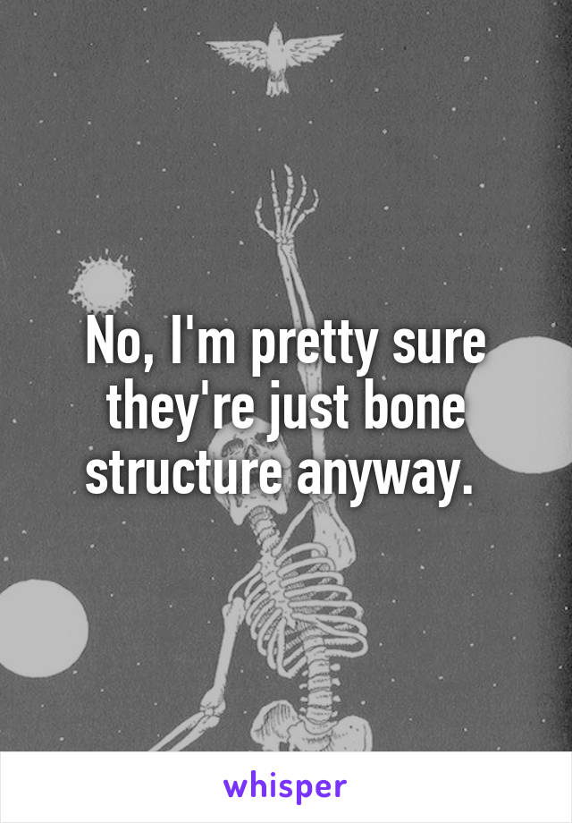 No, I'm pretty sure they're just bone structure anyway. 