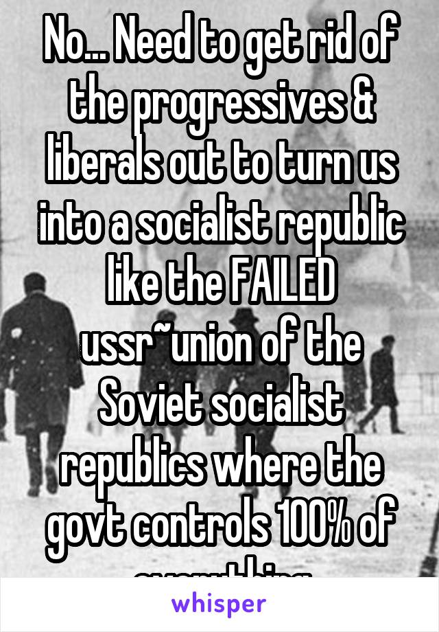 No... Need to get rid of the progressives & liberals out to turn us into a socialist republic like the FAILED ussr~union of the Soviet socialist republics where the govt controls 100% of everything