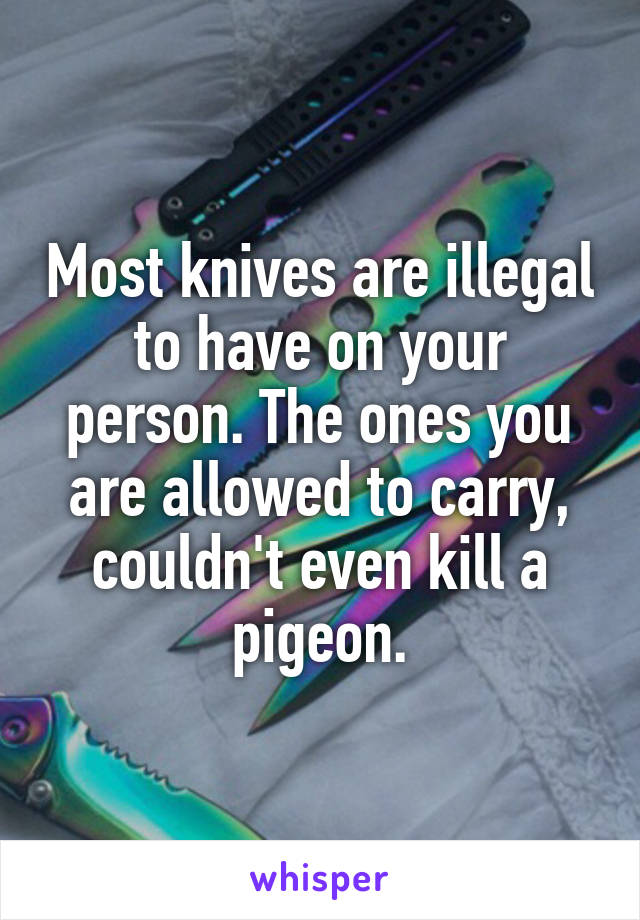 Most knives are illegal to have on your person. The ones you are allowed to carry, couldn't even kill a pigeon.