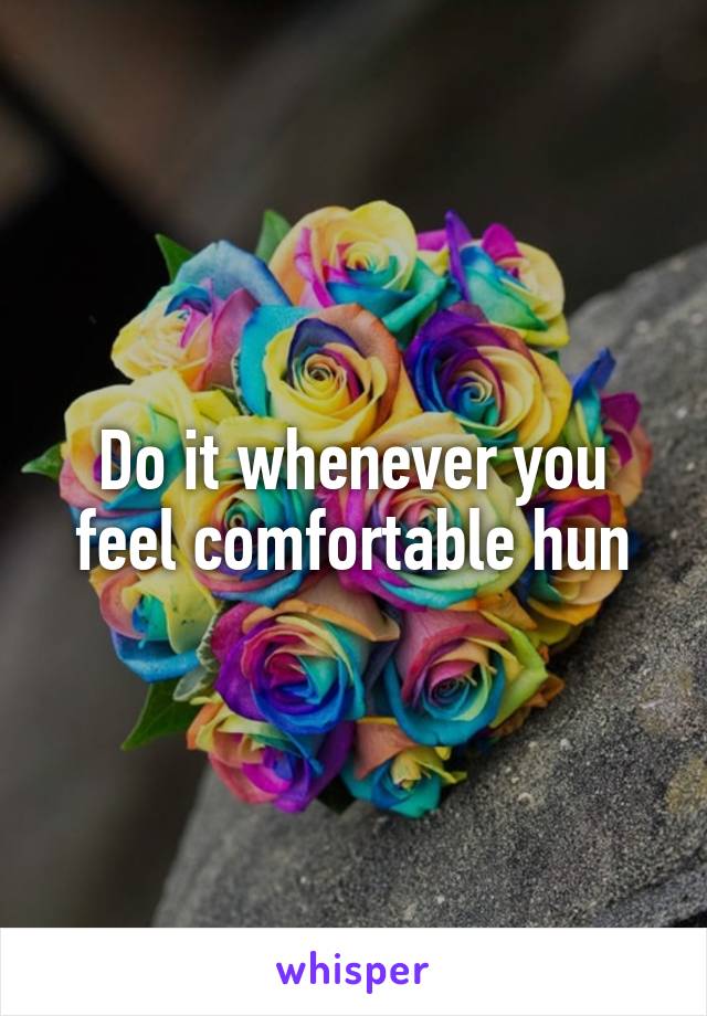 Do it whenever you feel comfortable hun