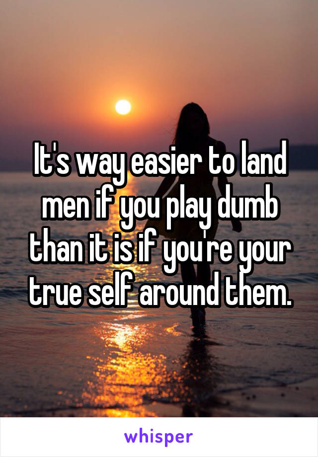 It's way easier to land men if you play dumb than it is if you're your true self around them.