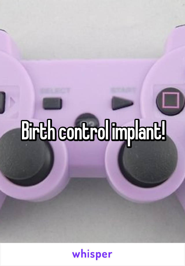 Birth control implant!