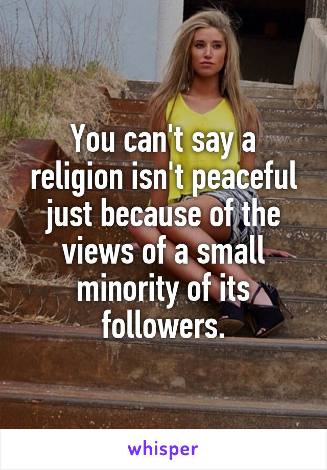 You can't say a religion isn't peaceful just because of the views of a small minority of its followers.