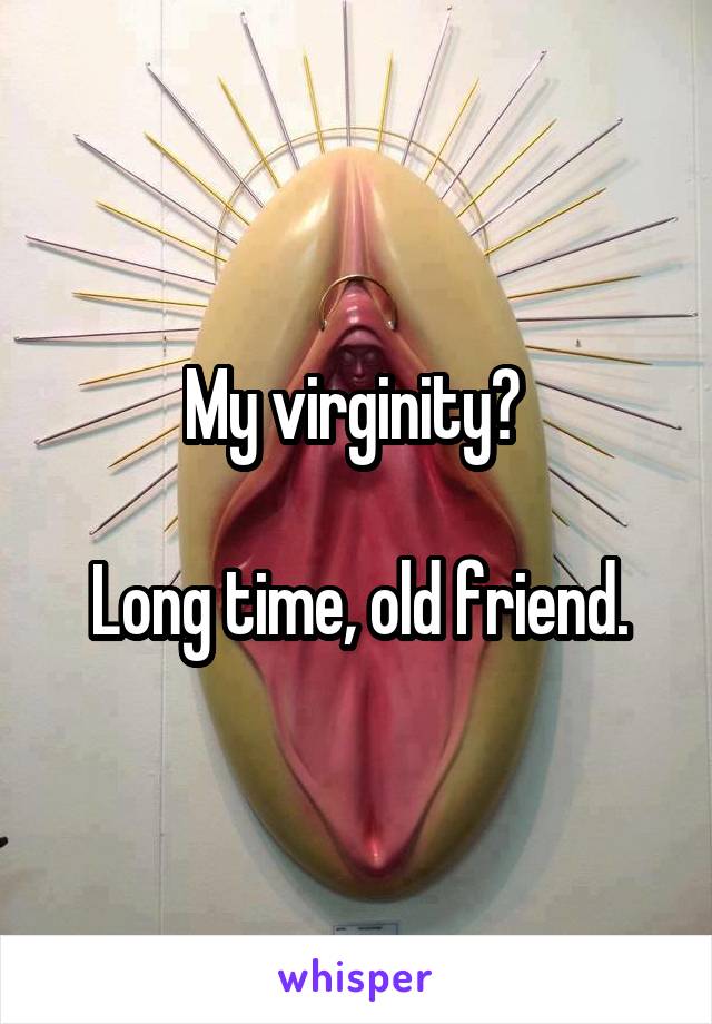 My virginity? 

Long time, old friend.