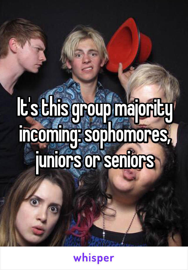 It's this group majority incoming: sophomores, juniors or seniors
