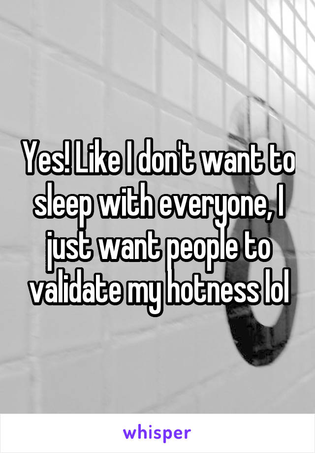 Yes! Like I don't want to sleep with everyone, I just want people to validate my hotness lol