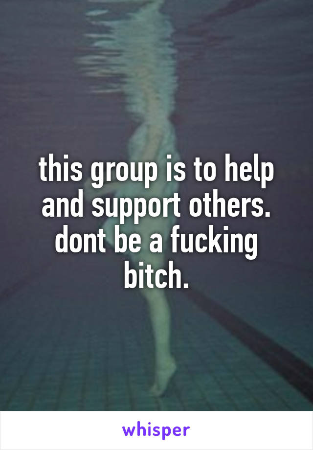 this group is to help and support others. dont be a fucking bitch.