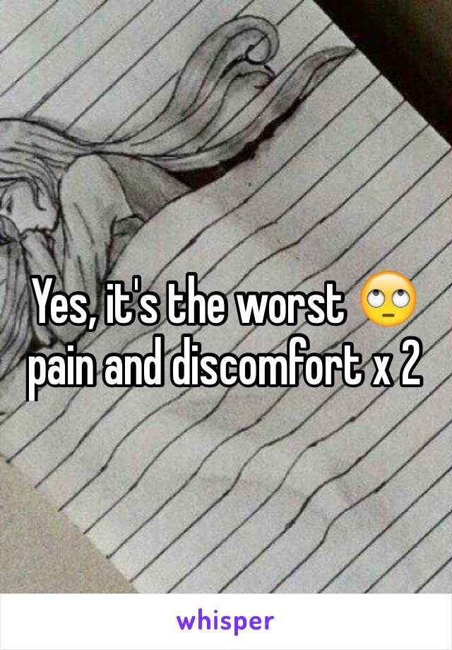 Yes, it's the worst 🙄 pain and discomfort x 2
