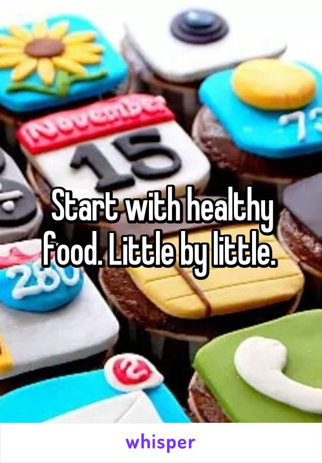 Start with healthy food. Little by little. 