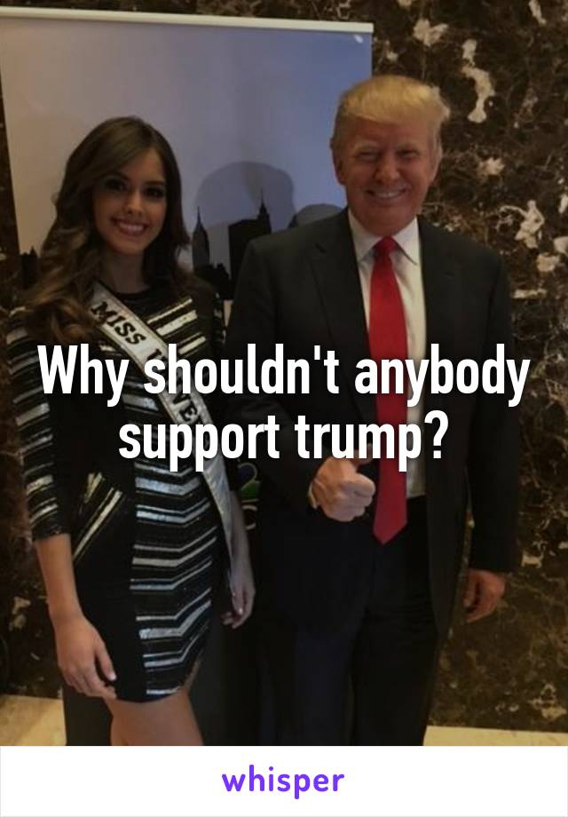 Why shouldn't anybody support trump?