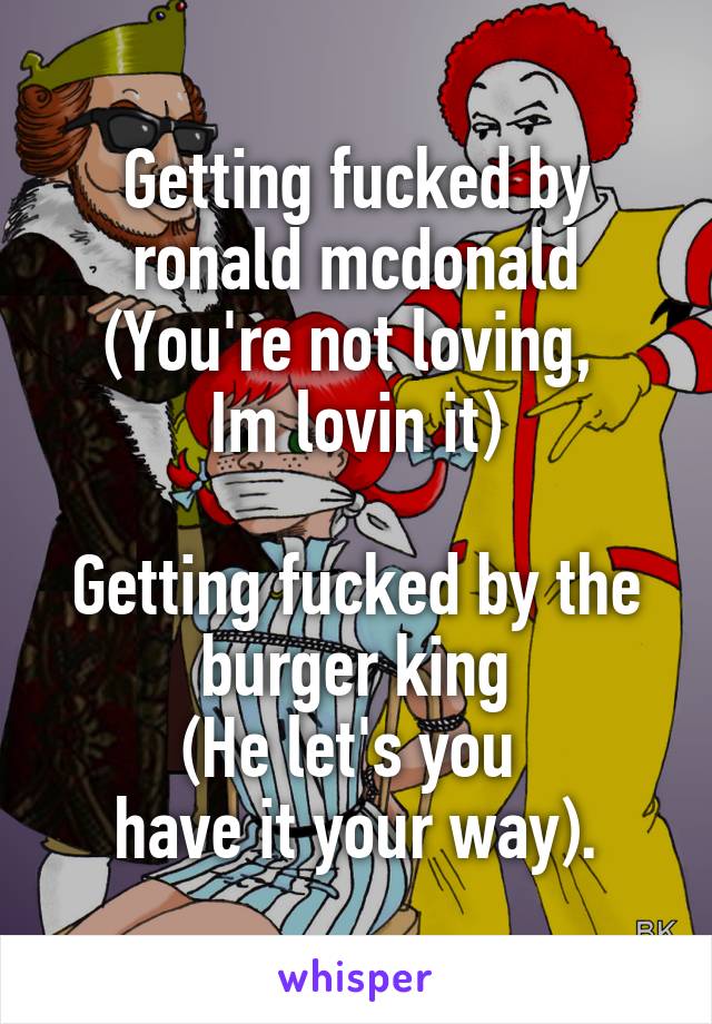 Getting fucked by ronald mcdonald (You're not loving, 
Im lovin it)

Getting fucked by the burger king
(He let's you 
have it your way).