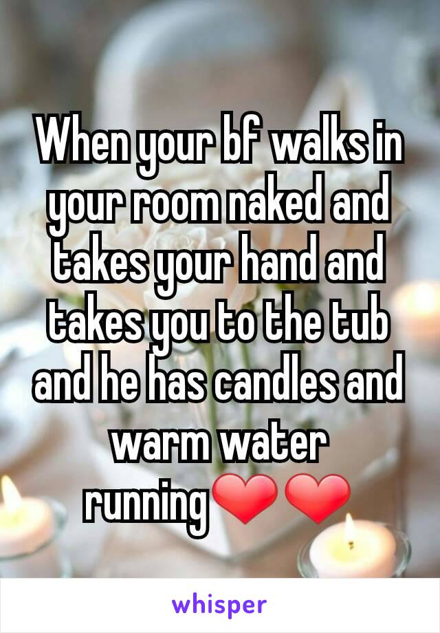 When your bf walks in your room naked and takes your hand and takes you to the tub and he has candles and warm water running❤❤