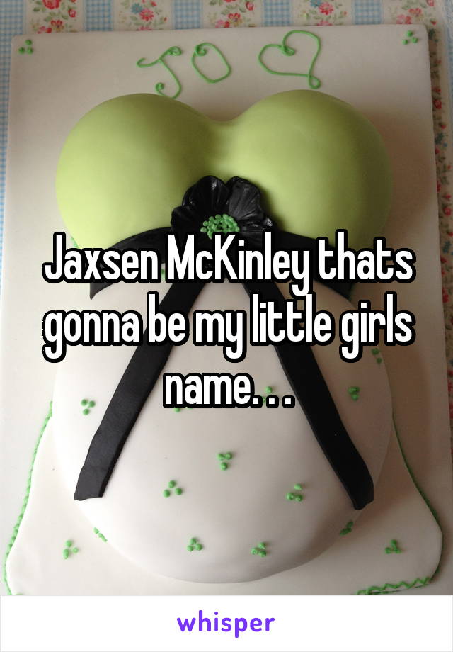 Jaxsen McKinley thats gonna be my little girls name. . .