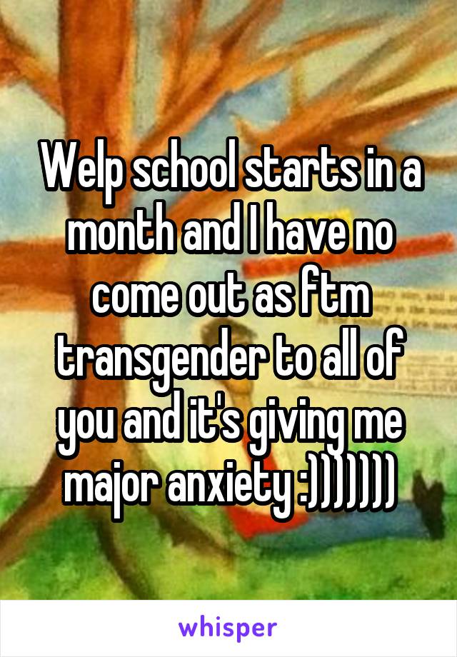 Welp school starts in a month and I have no come out as ftm transgender to all of you and it's giving me major anxiety :)))))))
