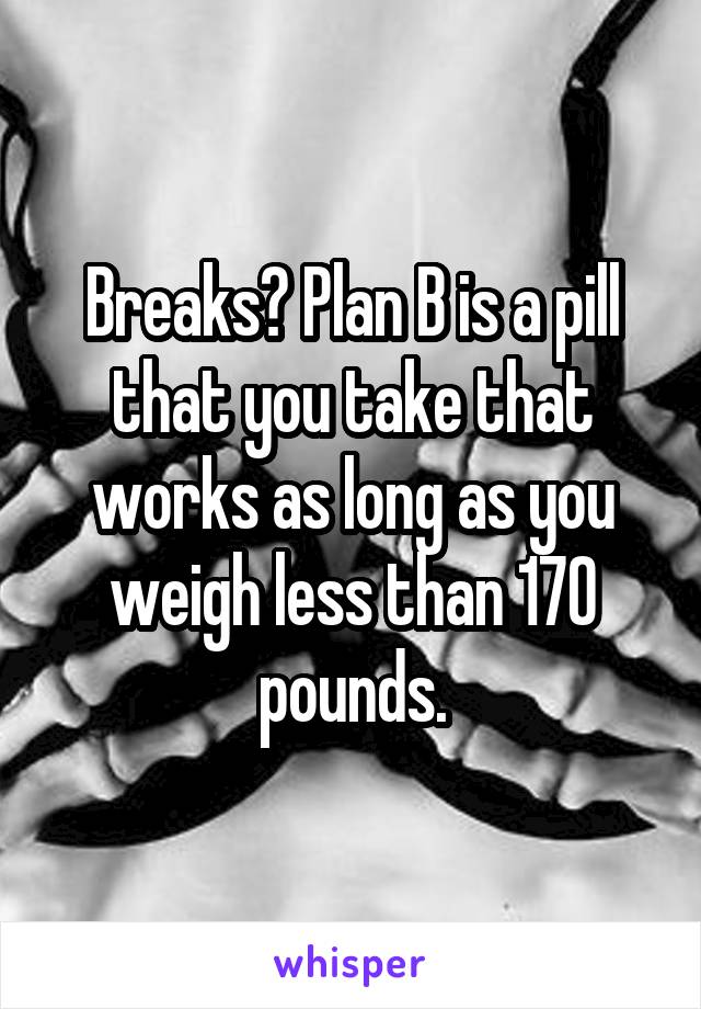 Breaks? Plan B is a pill that you take that works as long as you weigh less than 170 pounds.