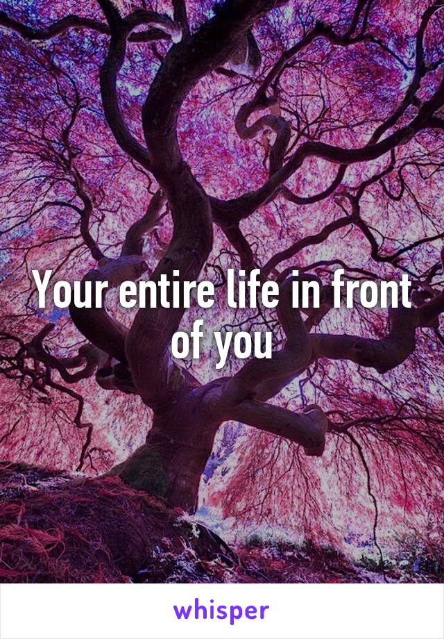 Your entire life in front of you