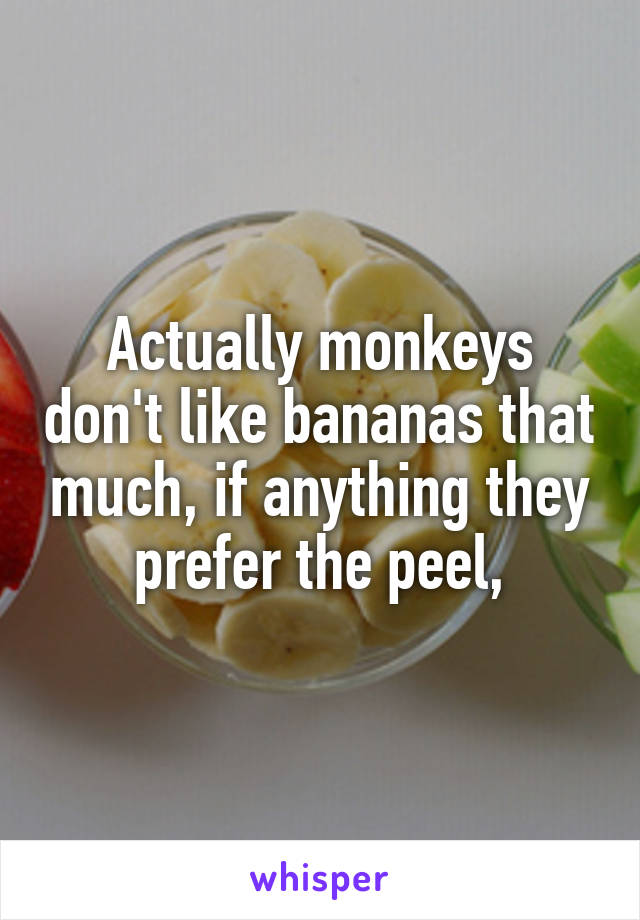 Actually monkeys don't like bananas that much, if anything they prefer the peel,