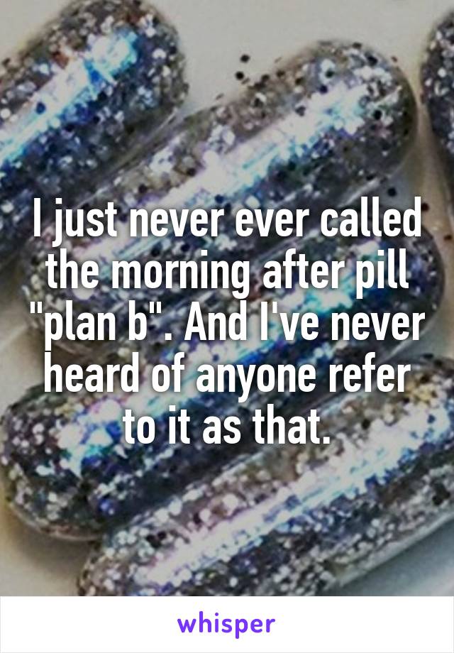 I just never ever called the morning after pill "plan b". And I've never heard of anyone refer to it as that.