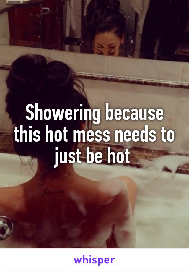 Showering because this hot mess needs to just be hot 