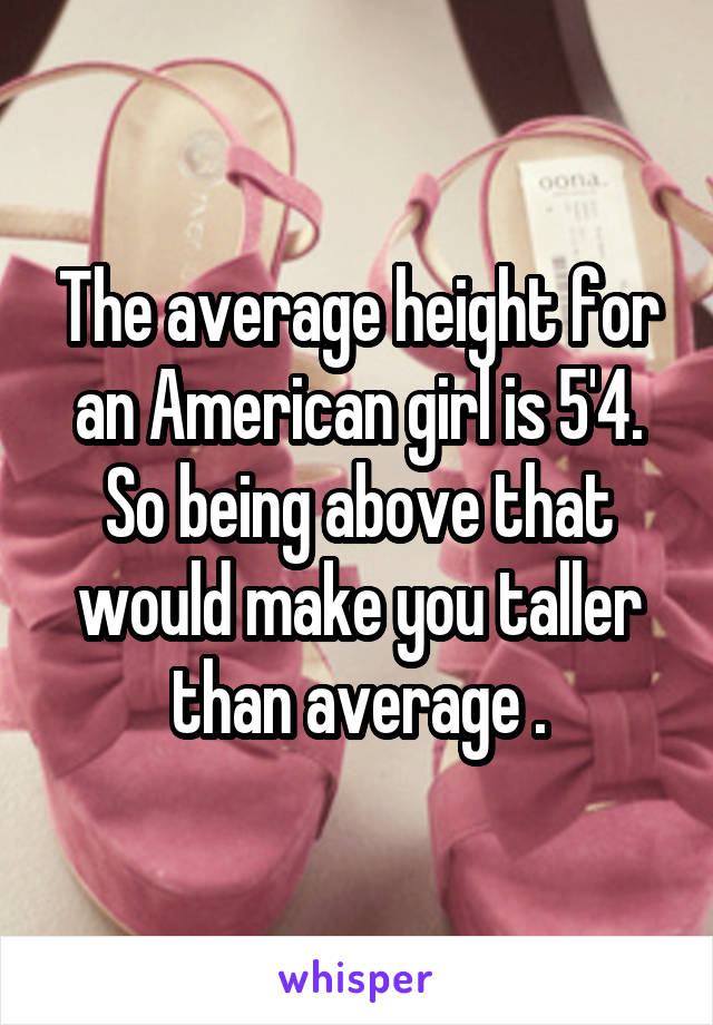 The average height for an American girl is 5'4. So being above that would make you taller than average .