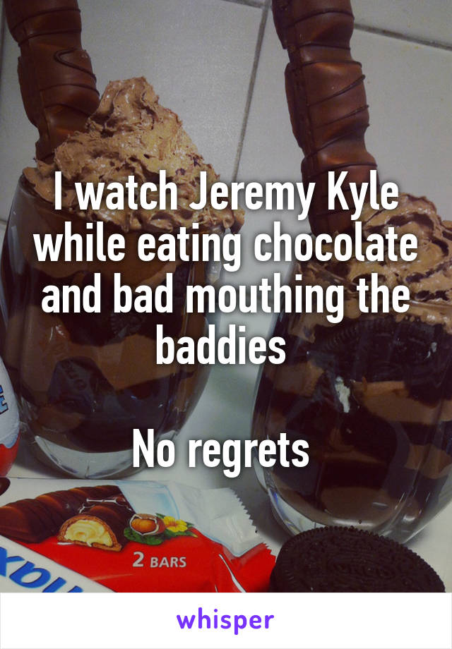 I watch Jeremy Kyle while eating chocolate and bad mouthing the baddies 

No regrets 