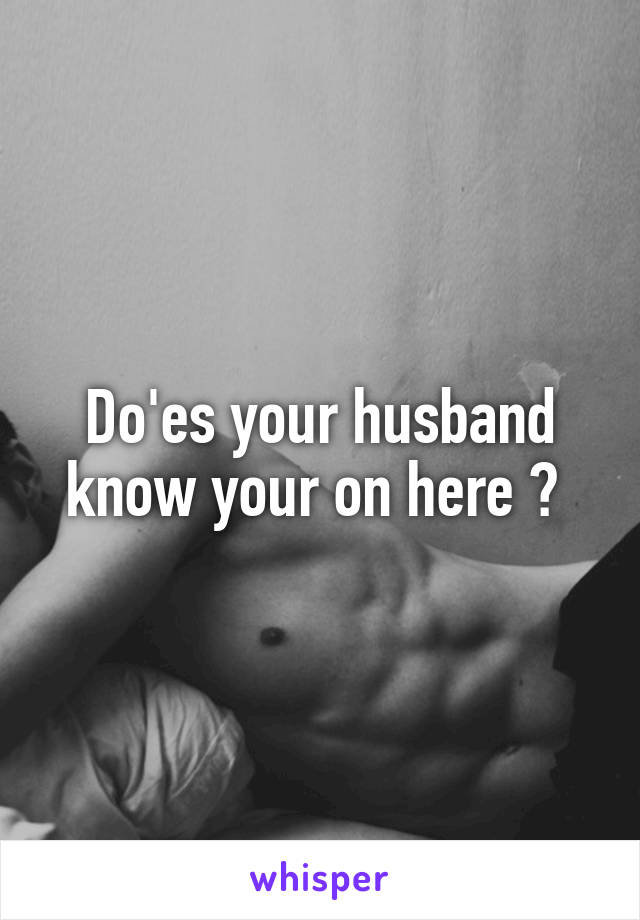 Do'es your husband know your on here ? 