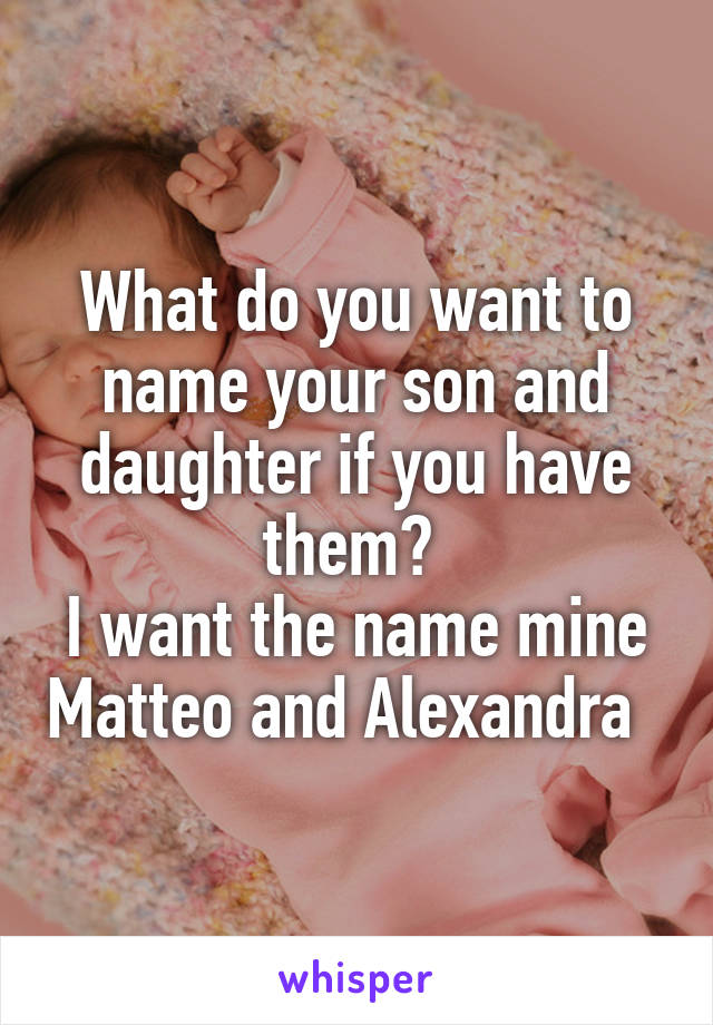 What do you want to name your son and daughter if you have them? 
I want the name mine Matteo and Alexandra  