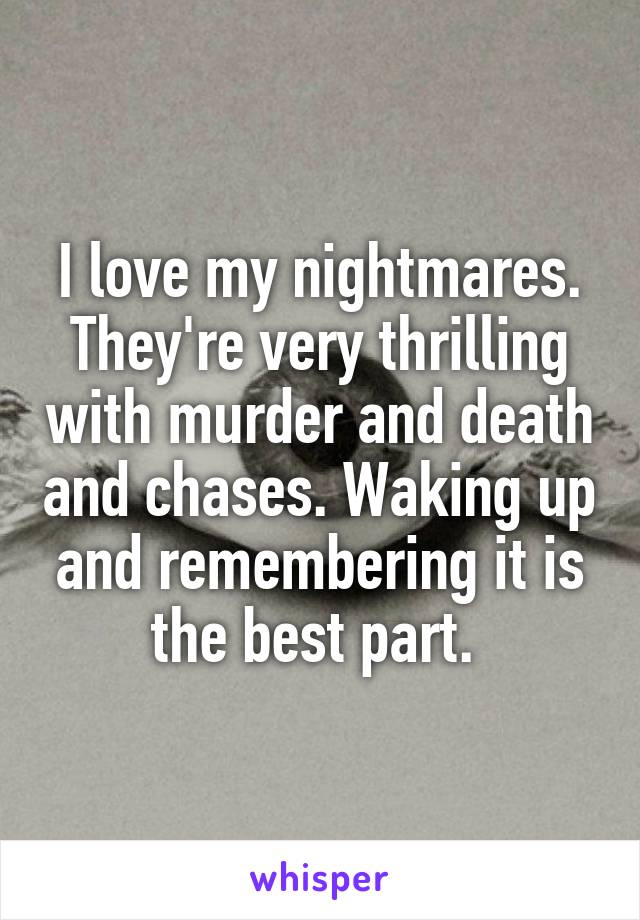 I love my nightmares. They're very thrilling with murder and death and chases. Waking up and remembering it is the best part. 