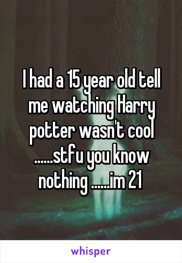 I had a 15 year old tell me watching Harry potter wasn't cool ......stfu you know nothing ......im 21 